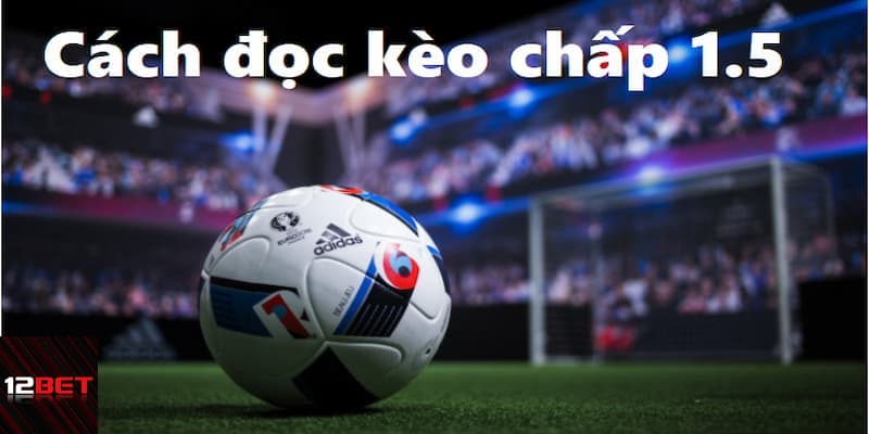 Hướng dẫn chi tiết về cách đọc kèo chấp 1.5