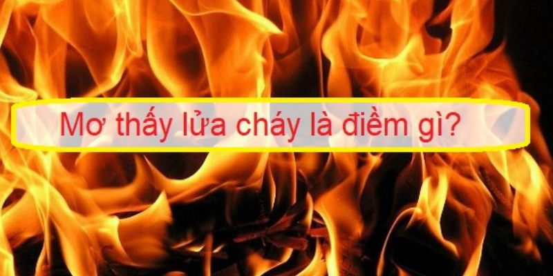 Mơ thấy lửa là tốt hay xấu?